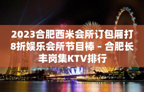 2023合肥西米会所订包厢打8折娱乐会所节目棒 – 合肥长丰岗集KTV排行