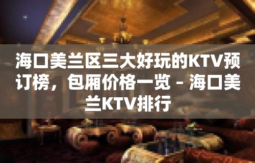 海口美兰区三大好玩的KTV预订榜，包厢价格一览 – 海口美兰KTV排行