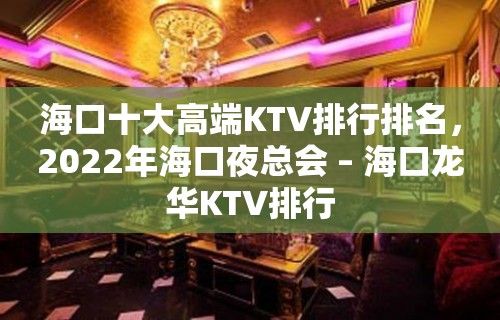 海口十大高端KTV排行排名，2022年海口夜总会 – 海口龙华KTV排行