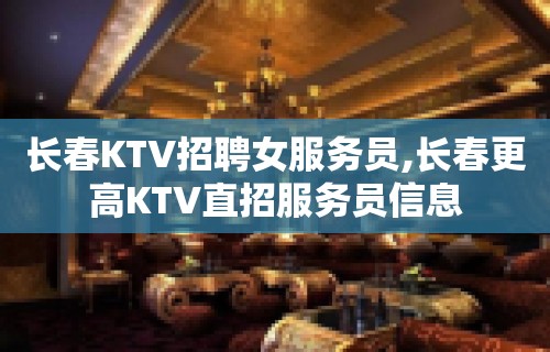 长春KTV招聘女服务员,长春更高KTV直招服务员信息