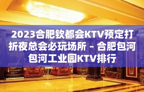 2023合肥钦都会KTV预定打折夜总会必玩场所 – 合肥包河包河工业园KTV排行