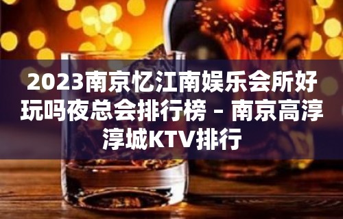 2023南京忆江南娱乐会所好玩吗夜总会排行榜 – 南京高淳淳城KTV排行