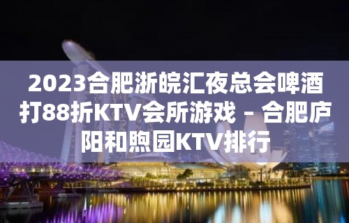 2023合肥浙皖汇夜总会啤酒打88折KTV会所游戏 – 合肥庐阳和煦园KTV排行