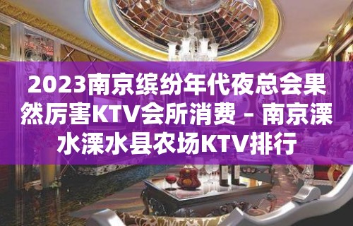 2023南京缤纷年代夜总会果然厉害KTV会所消费 – 南京溧水溧水县农场KTV排行