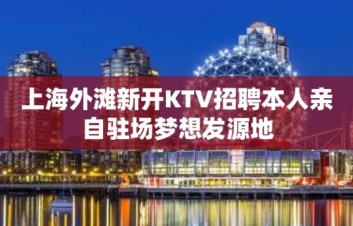 上海外滩新开KTV招聘本人亲自驻场梦想发源地