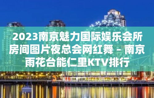 2023南京魅力国际娱乐会所房间图片夜总会网红舞 – 南京雨花台能仁里KTV排行