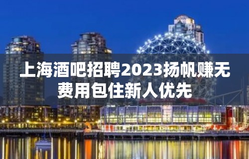 上海酒吧招聘2023扬帆赚无费用包住新人优先