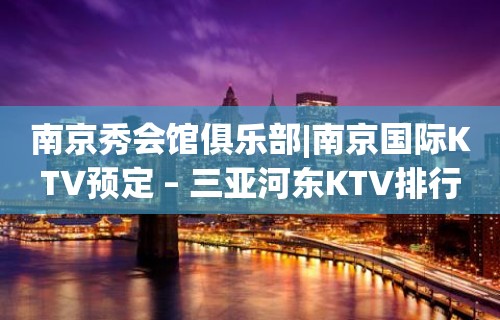 南京秀会馆俱乐部|南京国际KTV预定 – 三亚河东KTV排行