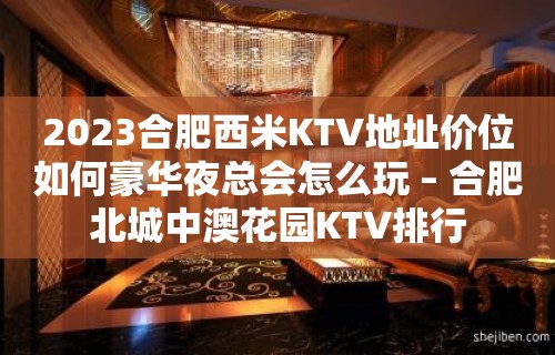 2023合肥西米KTV地址价位如何豪华夜总会怎么玩 – 合肥北城中澳花园KTV排行