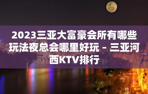 2023三亚大富豪会所有哪些玩法夜总会哪里好玩 – 三亚河西KTV排行