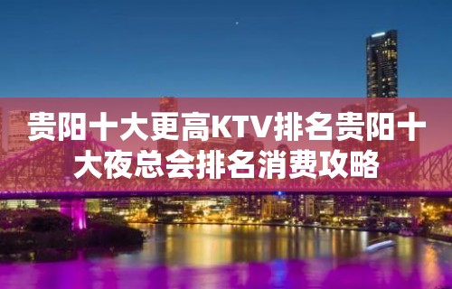 贵阳十大更高KTV排名贵阳十大夜总会排名消费攻略