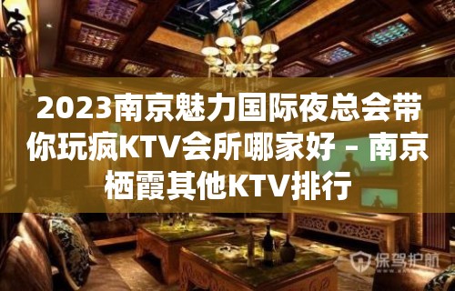 2023南京魅力国际夜总会带你玩疯KTV会所哪家好 – 南京栖霞其他KTV排行