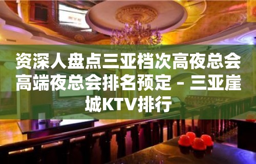 资深人盘点三亚档次高夜总会高端夜总会排名预定 – 三亚崖城KTV排行