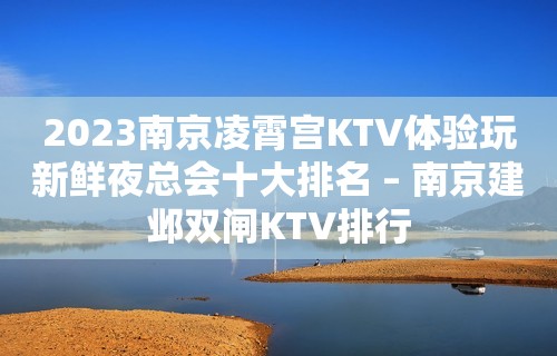 2023南京凌霄宫KTV体验玩新鲜夜总会十大排名 – 南京建邺双闸KTV排行