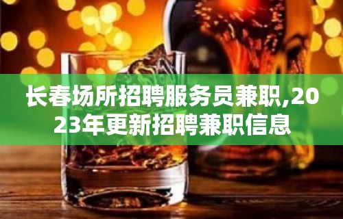 长春场所招聘服务员兼职,2023年更新招聘兼职信息