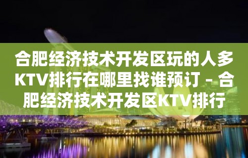 合肥经济技术开发区玩的人多KTV排行在哪里找谁预订 – 合肥经济技术开发区KTV排行