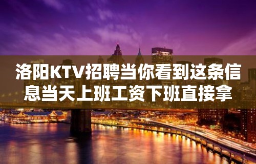 洛阳KTV招聘当你看到这条信息当天上班工资下班直接拿