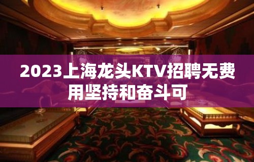 2023上海龙头KTV招聘无费用坚持和奋斗可