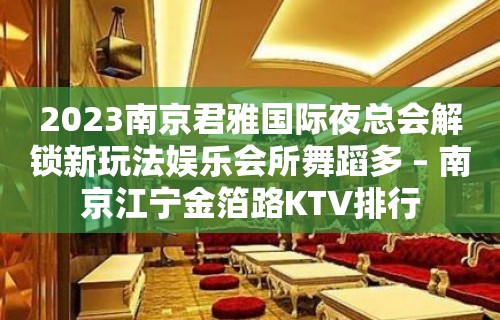 2023南京君雅国际夜总会解锁新玩法娱乐会所舞蹈多 – 南京江宁金箔路KTV排行