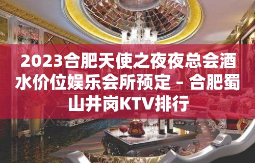 2023合肥天使之夜夜总会酒水价位娱乐会所预定 – 合肥蜀山井岗KTV排行