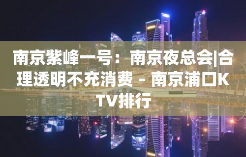 南京紫峰一号：南京夜总会|合理透明不充消费 – 南京浦口KTV排行