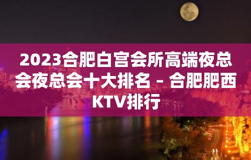 2023合肥白宫会所高端夜总会夜总会十大排名 – 合肥肥西KTV排行