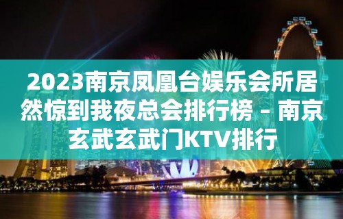 2023南京凤凰台娱乐会所居然惊到我夜总会排行榜 – 南京玄武玄武门KTV排行