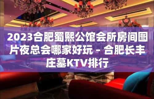 2023合肥蜀熙公馆会所房间图片夜总会哪家好玩 – 合肥长丰庄墓KTV排行