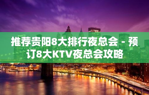 推荐贵阳8大排行夜总会－预订8大KTV夜总会攻略