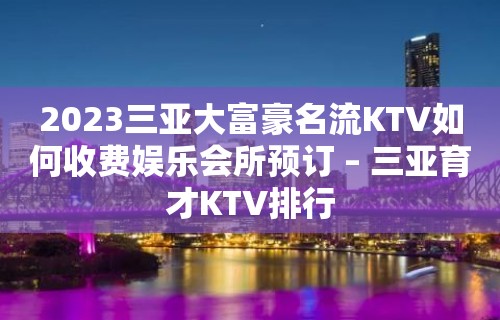 2023三亚大富豪名流KTV如何收费娱乐会所预订 – 三亚育才KTV排行