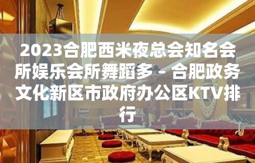 2023合肥西米夜总会知名会所娱乐会所舞蹈多 – 合肥政务文化新区市政府办公区KTV排行