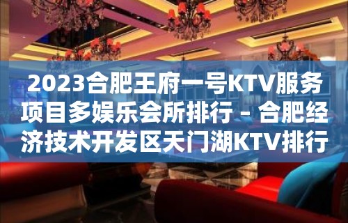 2023合肥王府一号KTV服务项目多娱乐会所排行 – 合肥经济技术开发区天门湖KTV排行