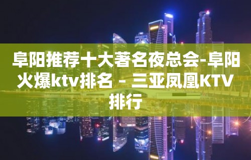 阜阳推荐十大著名夜总会-阜阳火爆ktv排名 – 三亚凤凰KTV排行