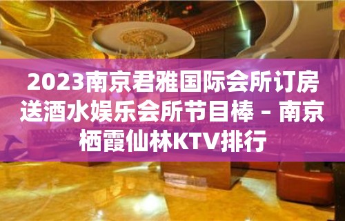 2023南京君雅国际会所订房送酒水娱乐会所节目棒 – 南京栖霞仙林KTV排行