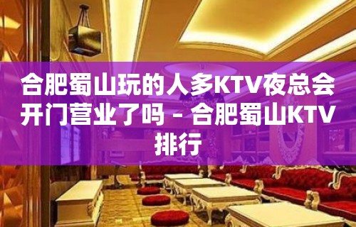 合肥蜀山玩的人多KTV夜总会开门营业了吗 – 合肥蜀山KTV排行