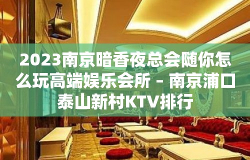 2023南京暗香夜总会随你怎么玩高端娱乐会所 – 南京浦口泰山新村KTV排行