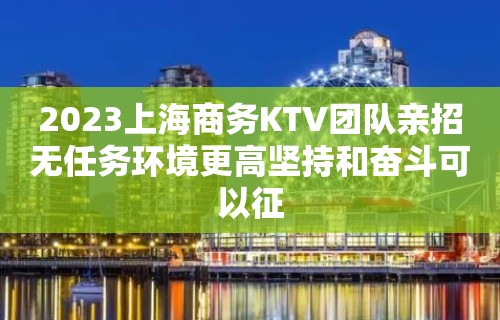 2023上海商务KTV团队亲招无任务环境更高坚持和奋斗可以征