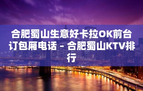 合肥蜀山生意好卡拉OK前台订包厢电话 – 合肥蜀山KTV排行