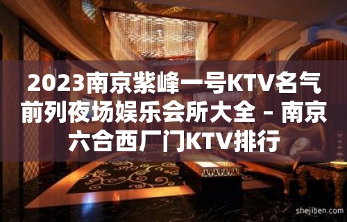 2023南京紫峰一号KTV名气前列夜场娱乐会所大全 – 南京六合西厂门KTV排行