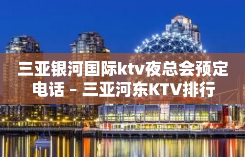 三亚银河国际ktv夜总会预定电话 – 三亚河东KTV排行