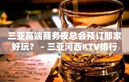 三亚高端商务夜总会预订那家好玩？ – 三亚河西KTV排行