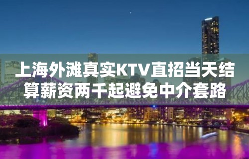 上海外滩真实KTV直招当天结算薪资两千起避免中介套路