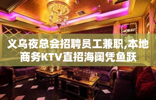 义乌夜总会招聘员工兼职,本地商务KTV直招海阔凭鱼跃