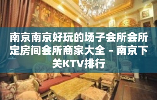 南京南京好玩的场子会所会所定房间会所商家大全 – 南京下关KTV排行