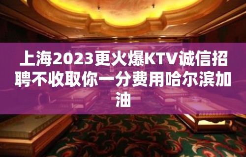 上海2023更火爆KTV诚信招聘不收取你一分费用哈尔滨加油