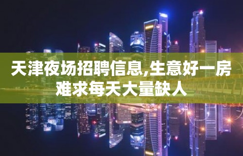 天津夜场招聘信息,生意好一房难求每天大量缺人