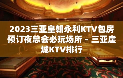 2023三亚皇朝永利KTV包房预订夜总会必玩场所 – 三亚崖城KTV排行