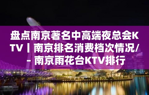 盘点南京著名中高端夜总会KTV丨南京排名消费档次情况/ – 南京雨花台KTV排行