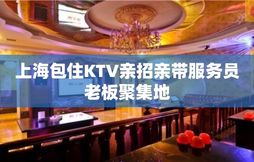 上海包住KTV亲招亲带服务员老板聚集地