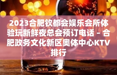 2023合肥钦都会娱乐会所体验玩新鲜夜总会预订电话 – 合肥政务文化新区奥体中心KTV排行